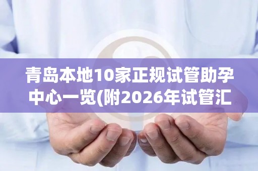 青岛本地10家正规试管助孕中心一览(附2026年试管汇总)