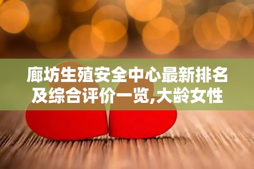 廊坊生殖安全中心最新排名及综合评价一览,大龄女性做试管婴儿需要注意哪些