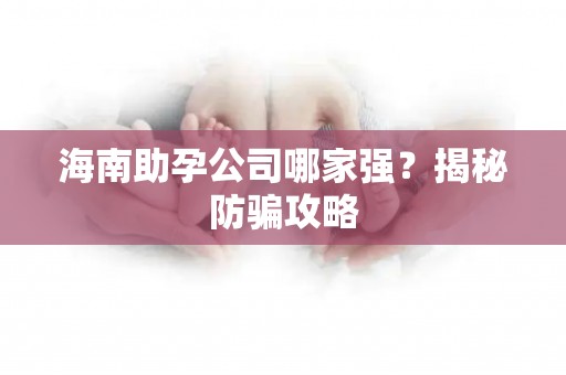 海南助孕公司哪家强？揭秘防骗攻略