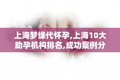 上海梦缘代怀孕,上海10大助孕机构排名,成功案例分享,值得信赖