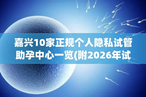 嘉兴10家正规个人隐私试管助孕中心一览(附2026年试管助孕手续)
