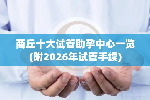 商丘十大试管助孕中心一览(附2026年试管手续)