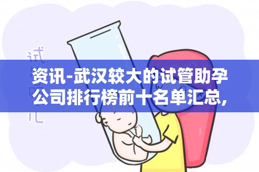 资讯-武汉较大的试管助孕公司排行榜前十名单汇总,较大的助孕公司解析!