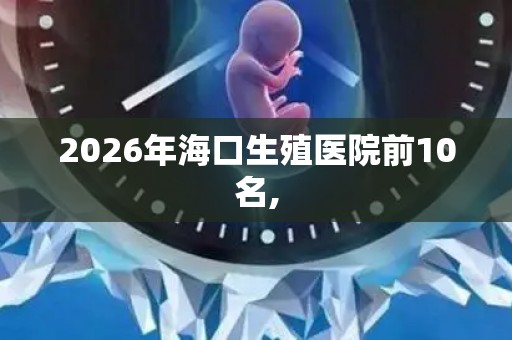 2026年海口生殖医院前10名,