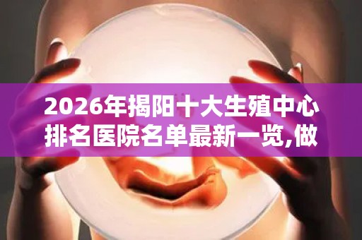 2026年揭阳十大生殖中心排名医院名单最新一览,做试管哪家医院好？
