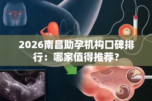 2026南昌助孕机构口碑排行：哪家值得推荐？