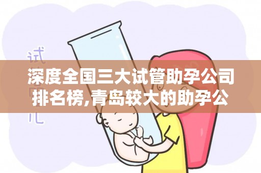 深度全国三大试管助孕公司排名榜,青岛较大的助孕公司