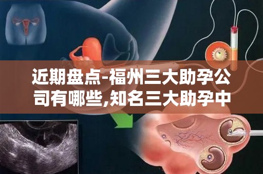 近期盘点-福州三大助孕公司有哪些,知名三大助孕中心