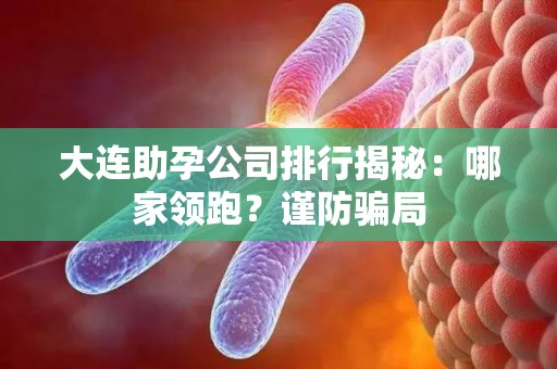 大连助孕公司排行揭秘：哪家领跑？谨防骗局