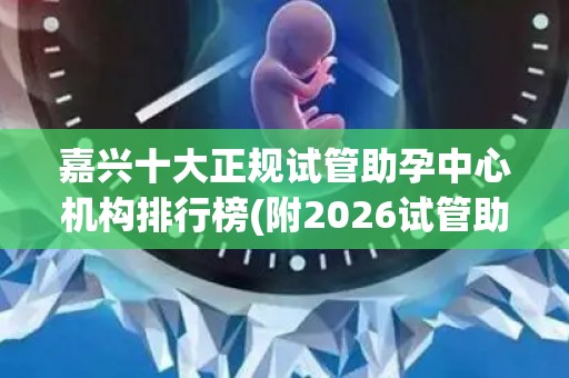 嘉兴十大正规试管助孕中心机构排行榜(附2026试管助孕机构