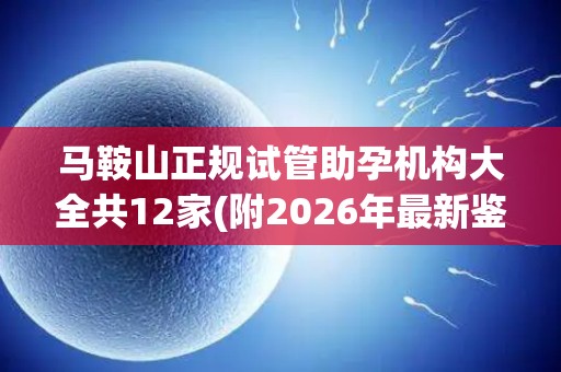 马鞍山正规试管助孕机构大全共12家(附2026年最新鉴走机构