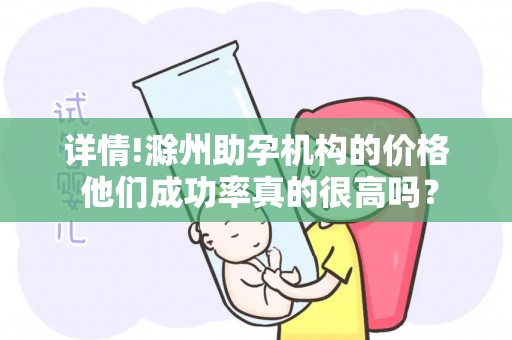 详情!滁州助孕机构的价格 他们成功率真的很高吗？