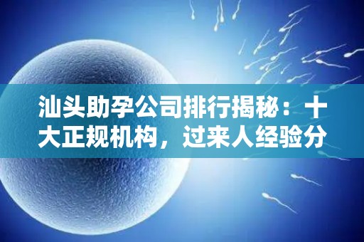 汕头助孕公司排行揭秘：十大正规机构，过来人经验分享