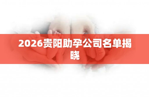 2026贵阳助孕公司名单揭晓