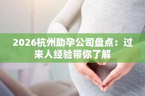 2026杭州助孕公司盘点：过来人经验带你了解