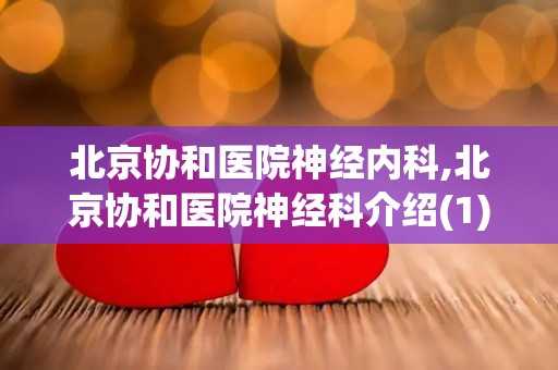 北京协和医院神经内科,北京协和医院神经科介绍(1)