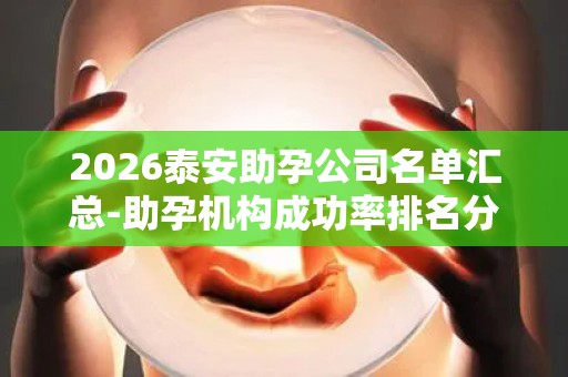 2026泰安助孕公司名单汇总-助孕机构成功率排名分享