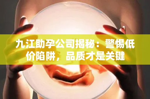 九江助孕公司揭秘：警惕低价陷阱，品质才是关键
