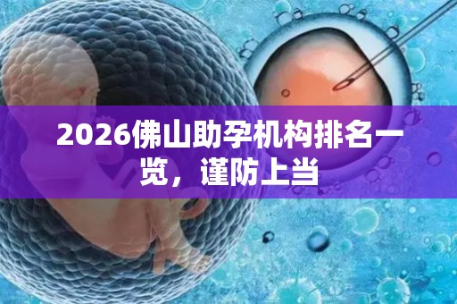 2026佛山助孕机构排名一览，谨防上当