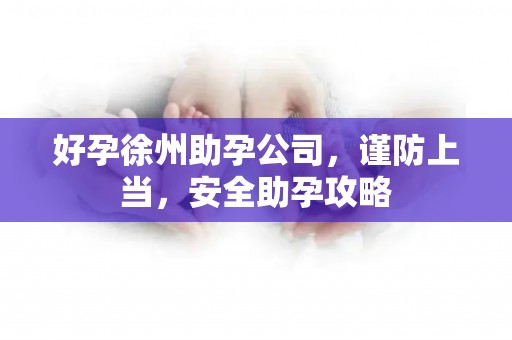 好孕徐州助孕公司，谨防上当，安全助孕攻略