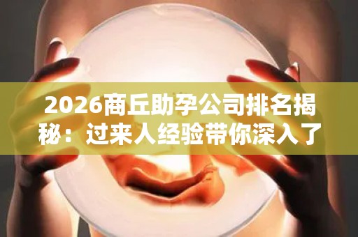 2026商丘助孕公司排名揭秘：过来人经验带你深入了解