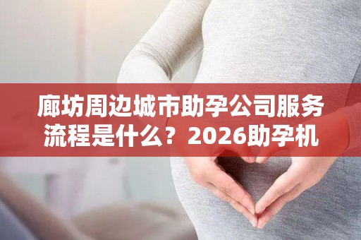 廊坊周边城市助孕公司服务流程是什么？2026助孕机构、赫然在列