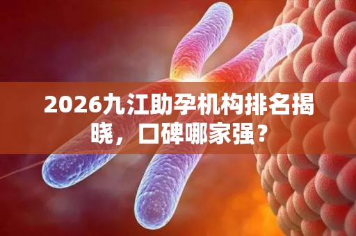 2026九江助孕机构排名揭晓，口碑哪家强？