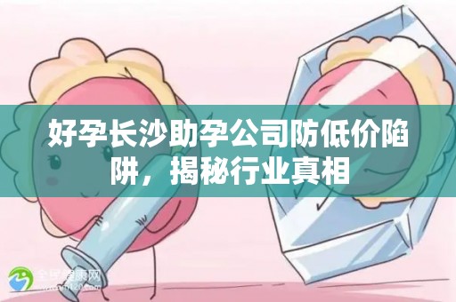 好孕长沙助孕公司防低价陷阱，揭秘行业真相