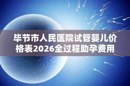 毕节市人民医院试管婴儿价格表2026全过程助孕费用参考