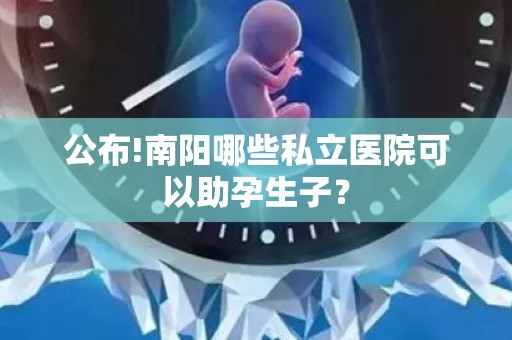 公布!南阳哪些私立医院可以助孕生子？