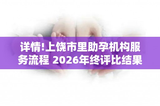 详情!上饶市里助孕机构服务流程 2026年终评比结果