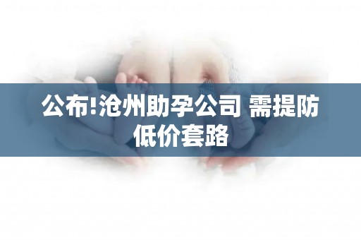 公布!沧州助孕公司 需提防低价套路