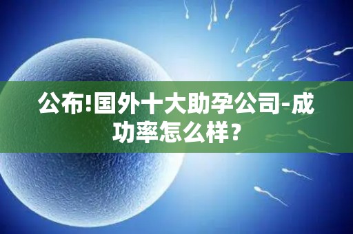 公布!国外十大助孕公司-成功率怎么样？