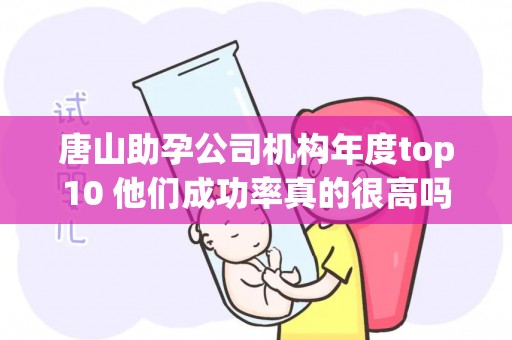 唐山助孕公司机构年度top10 他们成功率真的很高吗？