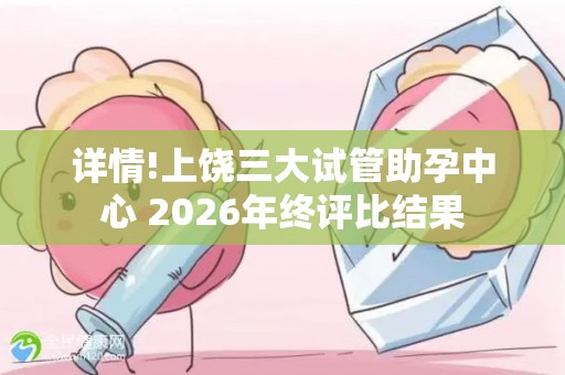 详情!上饶三大试管助孕中心 2026年终评比结果