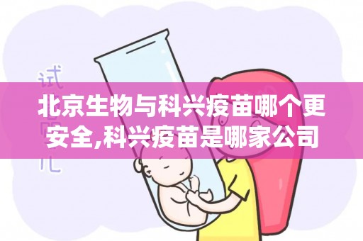 北京生物与科兴疫苗哪个更安全,科兴疫苗是哪家公司生产的？北京生物和科兴哪个好？(1)