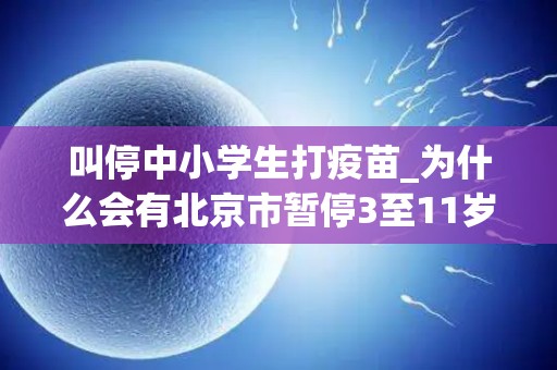叫停中小学生打疫苗_为什么会有北京市暂停3至11岁儿童接种疫苗的谣言？
