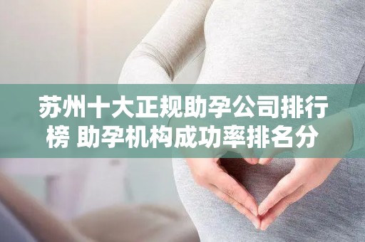 苏州十大正规助孕公司排行榜 助孕机构成功率排名分享