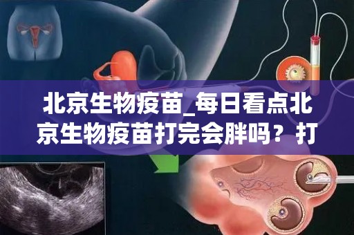 北京生物疫苗_每日看点北京生物疫苗打完会胖吗？打完是否会胖一文知...