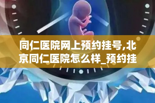 同仁医院网上预约挂号,北京同仁医院怎么样_预约挂号_医生 医生_电话 在线咨询