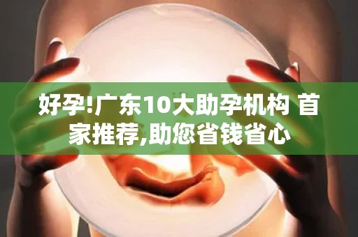 好孕!广东10大助孕机构 首家推荐,助您省钱省心