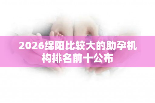 2026绵阳比较大的助孕机构排名前十公布