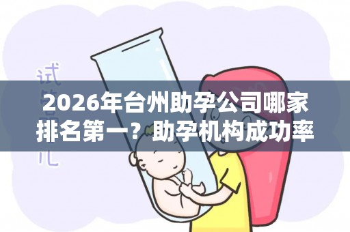 2026年台州助孕公司哪家排名第一？助孕机构成功率排名分享
