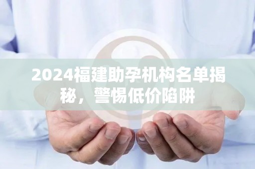 2024福建助孕机构名单揭秘，警惕低价陷阱