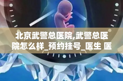 北京武警总医院,武警总医院怎么样_预约挂号_医生 医生_电话 在线咨询(1)