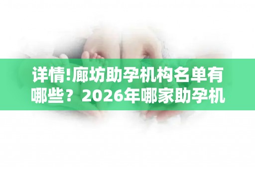 详情!廊坊助孕机构名单有哪些？2026年哪家助孕机构口碑好值得考虑？