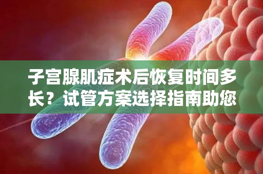 子宫腺肌症术后恢复时间多长？试管方案选择指南助您安心助孕