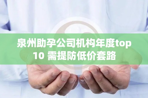 泉州助孕公司机构年度top10 需提防低价套路