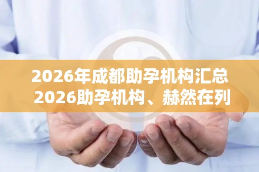 2026年成都助孕机构汇总 2026助孕机构、赫然在列