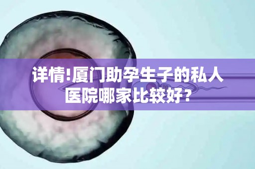 详情!厦门助孕生子的私人医院哪家比较好？